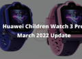 Huawei Children Watch 3 Pro March 2022 Update