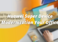 Huawei Super Device Modernization of your Office