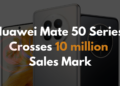 Huawei Mate 50 series crosses 10 million sales mark
